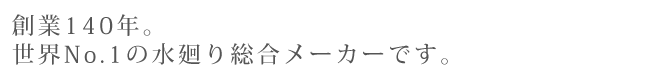 創業140年。世界No.1の水廻り総合メーカーです。